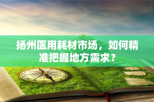 扬州医用耗材市场，如何精准把握地方需求？