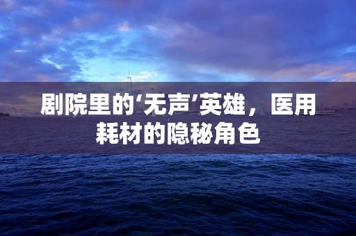 剧院里的‘无声’英雄，医用耗材的隐秘角色