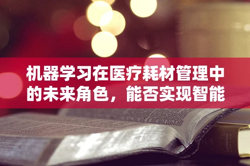 机器学习在医疗耗材管理中的未来角色，能否实现智能预测与优化？