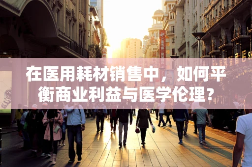 在医用耗材销售中，如何平衡商业利益与医学伦理？