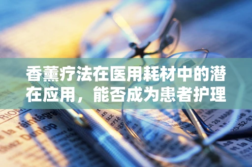 香薰疗法在医用耗材中的潜在应用，能否成为患者护理的新宠？