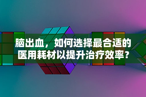 脑出血，如何选择最合适的医用耗材以提升治疗效率？