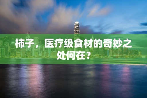 柿子，医疗级食材的奇妙之处何在？