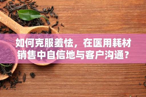 如何克服羞怯，在医用耗材销售中自信地与客户沟通？