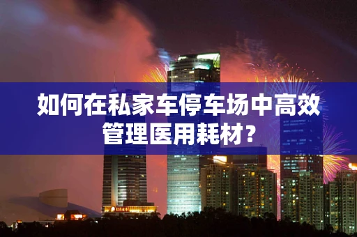 如何在私家车停车场中高效管理医用耗材？