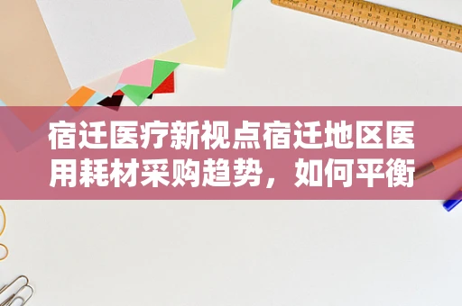 宿迁医疗新视点宿迁地区医用耗材采购趋势，如何平衡成本控制与质量保障？