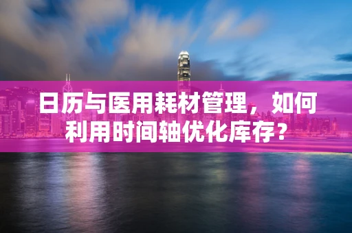 日历与医用耗材管理，如何利用时间轴优化库存？