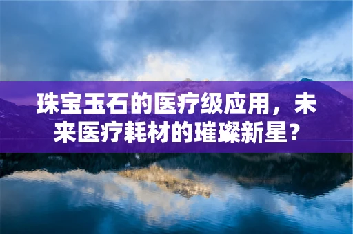 珠宝玉石的医疗级应用，未来医疗耗材的璀璨新星？