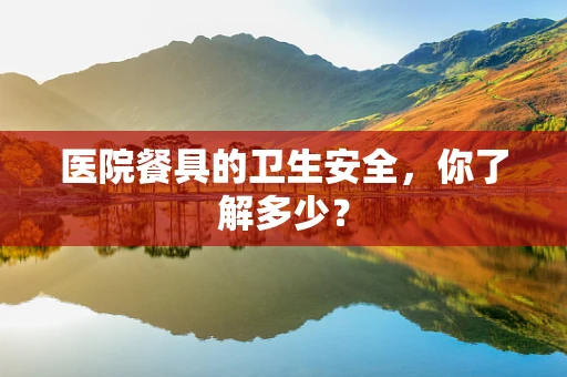 医院餐具的卫生安全，你了解多少？