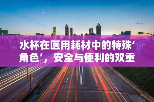 水杯在医用耗材中的特殊‘角色’，安全与便利的双重考量