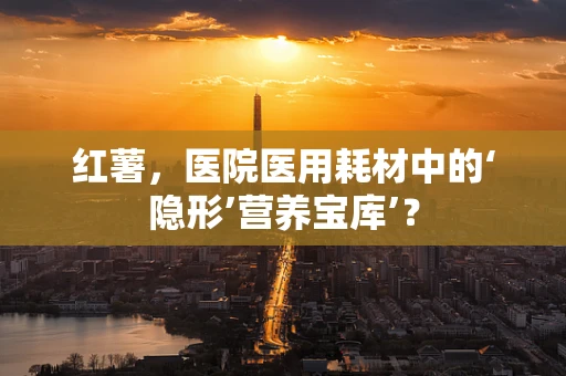 红薯，医院医用耗材中的‘隐形’营养宝库’？