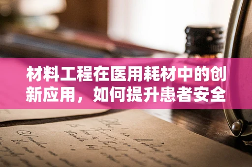 材料工程在医用耗材中的创新应用，如何提升患者安全与治疗效果？