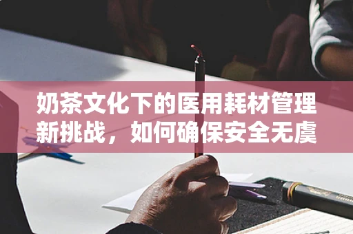 奶茶文化下的医用耗材管理新挑战，如何确保安全无虞？