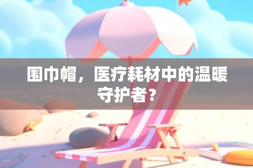 围巾帽，医疗耗材中的温暖守护者？