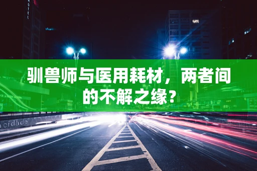 驯兽师与医用耗材，两者间的不解之缘？