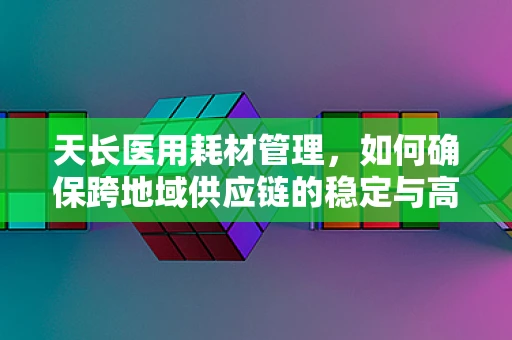 天长医用耗材管理，如何确保跨地域供应链的稳定与高效？