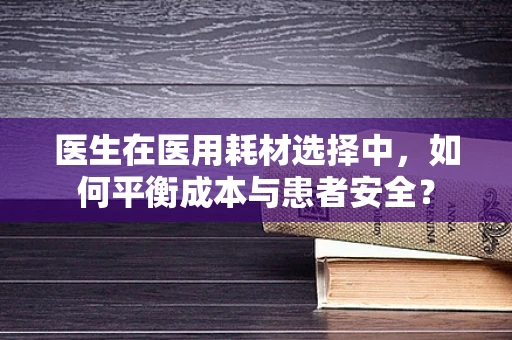医生在医用耗材选择中，如何平衡成本与患者安全？