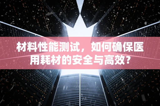 材料性能测试，如何确保医用耗材的安全与高效？