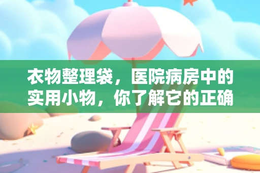 衣物整理袋，医院病房中的实用小物，你了解它的正确使用方式吗？