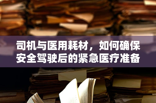 司机与医用耗材，如何确保安全驾驶后的紧急医疗准备？