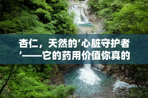 杏仁，天然的‘心脏守护者’——它的药用价值你真的了解吗？