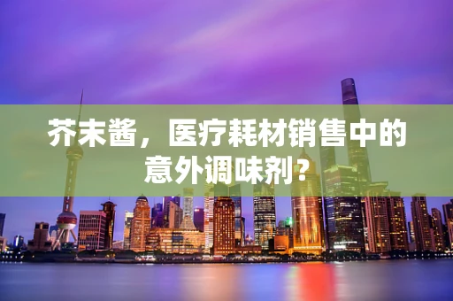 芥末酱，医疗耗材销售中的意外调味剂？