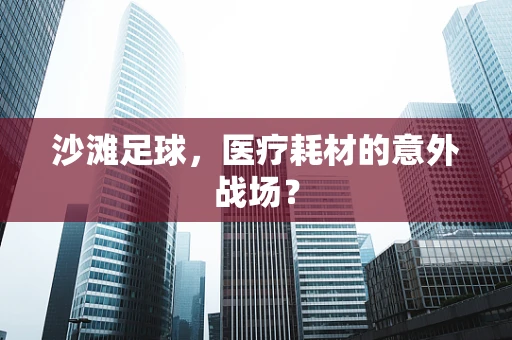 沙滩足球，医疗耗材的意外战场？