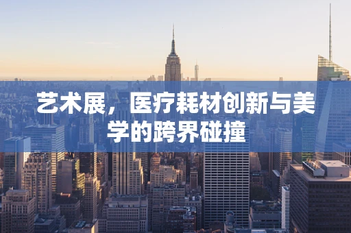 艺术展，医疗耗材创新与美学的跨界碰撞