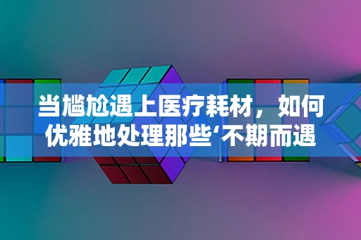 当尴尬遇上医疗耗材，如何优雅地处理那些‘不期而遇’的瞬间？
