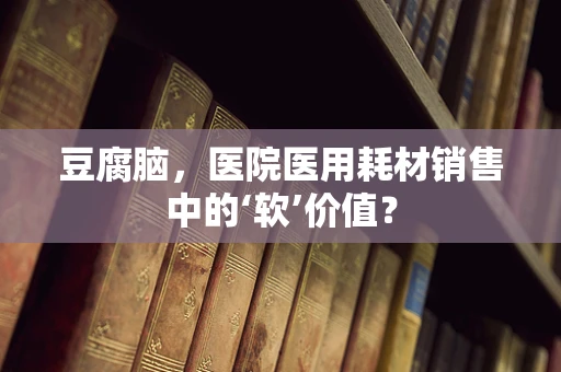 豆腐脑，医院医用耗材销售中的‘软’价值？