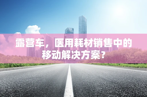 露营车，医用耗材销售中的移动解决方案？