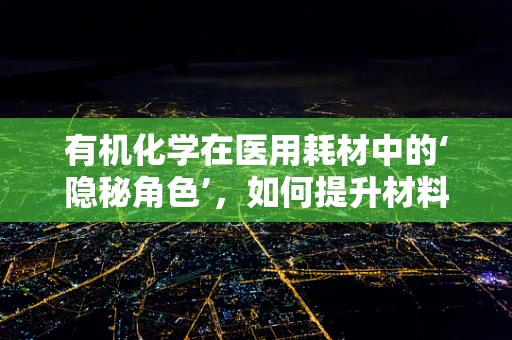 有机化学在医用耗材中的‘隐秘角色’，如何提升材料生物相容性？