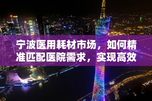 宁波医用耗材市场，如何精准匹配医院需求，实现高效供应？