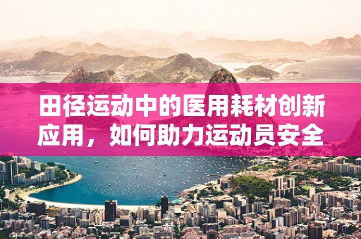 田径运动中的医用耗材创新应用，如何助力运动员安全奔跑？