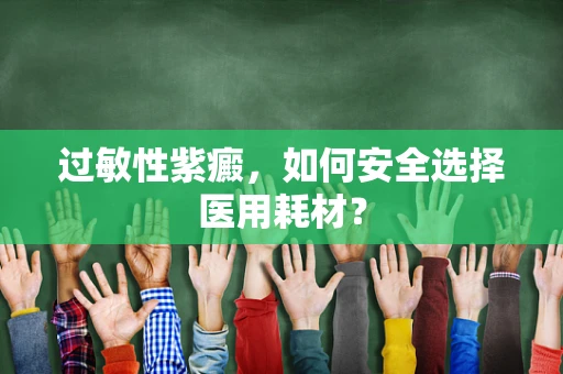 过敏性紫癜，如何安全选择医用耗材？