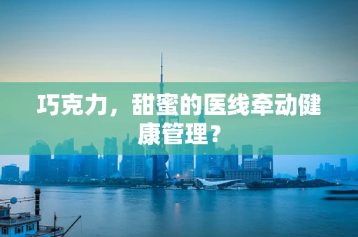 巧克力，甜蜜的医线牵动健康管理？