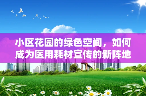 小区花园的绿色空间，如何成为医用耗材宣传的新阵地？