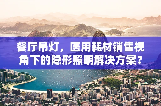 餐厅吊灯，医用耗材销售视角下的隐形照明解决方案？