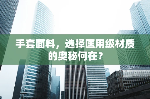 手套面料，选择医用级材质的奥秘何在？