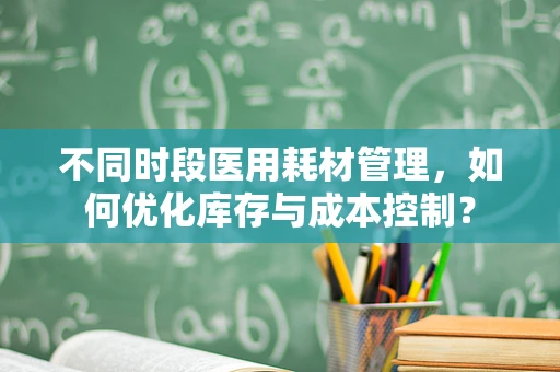 不同时段医用耗材管理，如何优化库存与成本控制？