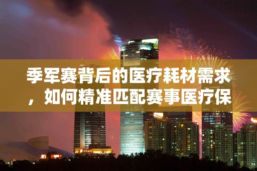 季军赛背后的医疗耗材需求，如何精准匹配赛事医疗保障与高效供应？