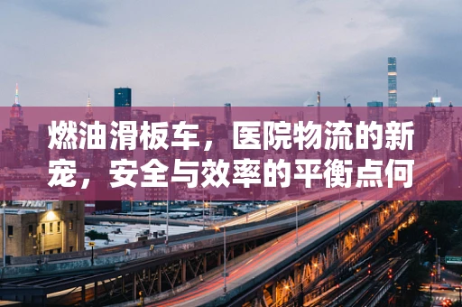 燃油滑板车，医院物流的新宠，安全与效率的平衡点何在？