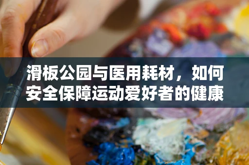滑板公园与医用耗材，如何安全保障运动爱好者的健康？