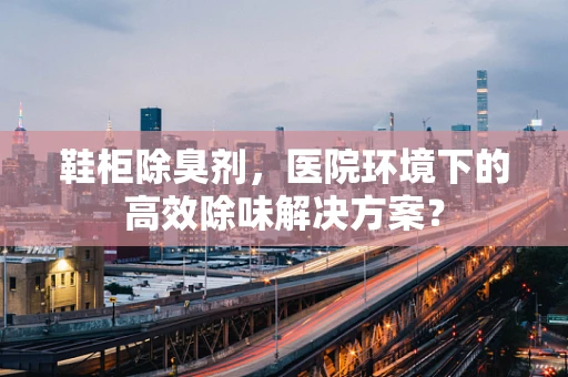 鞋柜除臭剂，医院环境下的高效除味解决方案？