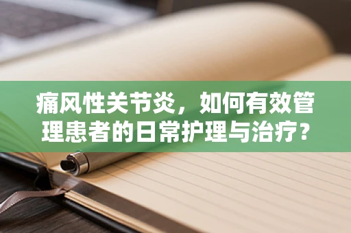 痛风性关节炎，如何有效管理患者的日常护理与治疗？
