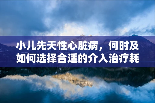 小儿先天性心脏病，何时及如何选择合适的介入治疗耗材？