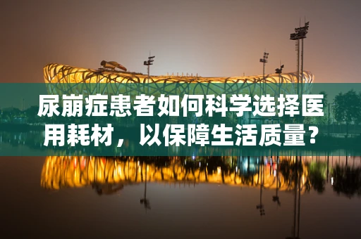 尿崩症患者如何科学选择医用耗材，以保障生活质量？