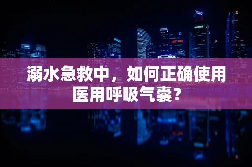 溺水急救中，如何正确使用医用呼吸气囊？