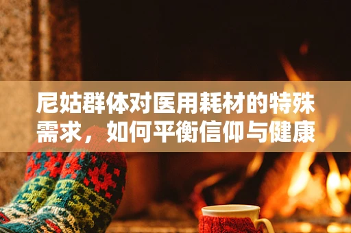 尼姑群体对医用耗材的特殊需求，如何平衡信仰与健康？