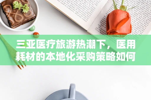 三亚医疗旅游热潮下，医用耗材的本地化采购策略如何优化？
